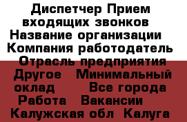 Диспетчер Прием входящих звонков › Название организации ­ Компания-работодатель › Отрасль предприятия ­ Другое › Минимальный оклад ­ 1 - Все города Работа » Вакансии   . Калужская обл.,Калуга г.